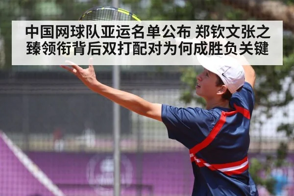 中国网球队亚运名单公布 郑钦文张之臻领衔背后双打配对为何成胜负关键