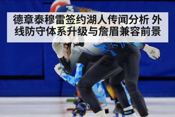 德章泰穆雷签约湖人传闻分析 外线防守体系升级与詹眉兼容前景
