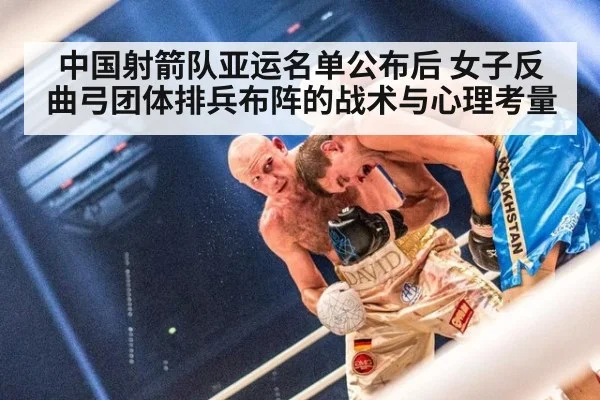 中国射箭队亚运名单公布后 女子反曲弓团体排兵布阵的战术与心理考量